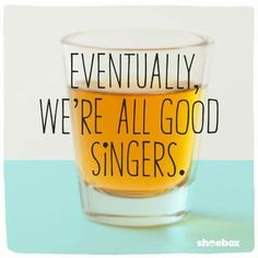 a shot glass filled with liquid that says, eventually we're all good singers