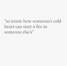 a quote on someone's heart that says, so ironic how someone's cold heart can start a fire in someone else's