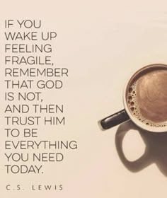 a cup of coffee with the words if you wake up feeling fragile, remember that god is not and then to be everything you need today