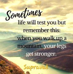 a quote that says sometimes life will test you but remember this when you walk up a mountain, your legs get stronger