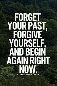 a quote that reads forget the past, forget your past, for give yourself and begin again now