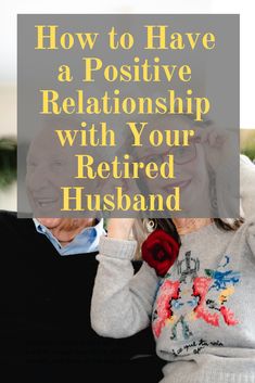 an older couple sitting together with the text how to have a positive relationship with your retired husband