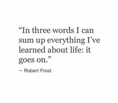 a quote from robert frost that says, in three words i can sum up everything i've learned about life it goes on