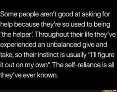 some people aren't good at asking for help because they're so used to being the helper throughout their life they've experienced an unaananced give and take, so their intent is usually