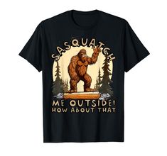 sasquatch me outside how about that t - shirt