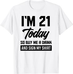 i'm 21 today so buy me a drink and sign my shirt