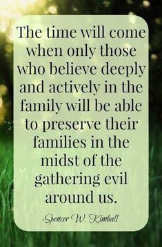 the time will come when only those who believe deeply and actively in the family will be able to preserve their families in the midst of the gathering evil around us