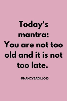 a pink background with the words today's mantra you are not too old and it is not too late