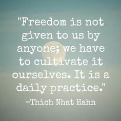 a photo with the quote'freedom is not given to us by anyone we have to cultivate it ourselves it is a daily practice - thich nat hahn