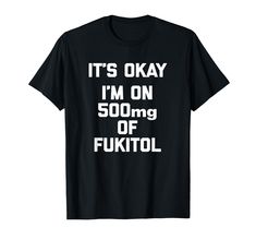 it's okay i'm on 500mg of fuktol t - shirt