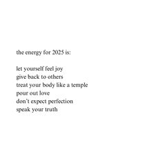 the words are written in black and white on a white background that says, the energy for 205 is let yourself feel joy give back to others treat your body like a temple pour out love don't