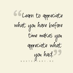 a quote that says learn to appreciate what you have before time makes you appreciate what you had