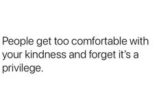 people get to comfortable with your kindness and forget it's a privilege