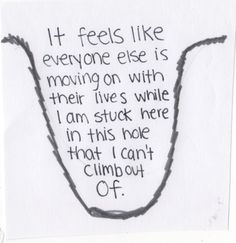 a piece of paper with writing on it that says it feels like everyone else is moving on with their lives while i am stuck here in this hole