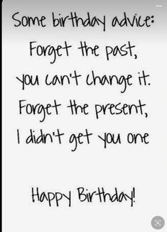 a birthday card with the words, some birthday advice forget the past you can't change it forget the present i didn't get you one