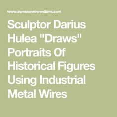 the text sculptor darius hulea draws portraits of historical figures using industrial metal wires