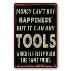 a sign that says, money can't buy happiness but it can buy tools which is pretty much the same thing