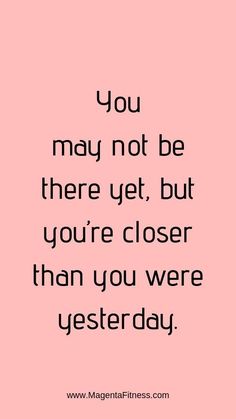 the quote you may not be there yet, but you're closer than you were yesterday