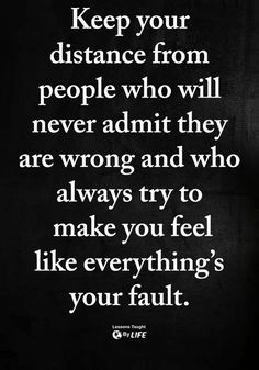 a quote that says keep your distance from people who will never admit they are wrong and who always try to make you feel like everything's your fault