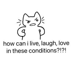 a black and white drawing of a cat saying how can i live, laugh, love in these conditions?