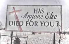 a sign that says, has anyone else died for you?