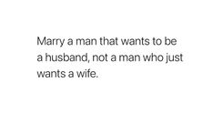 a man that wants to be a husband, not a man who just wants a wife