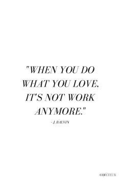 a quote that says, when you do what you love it's not work anymore