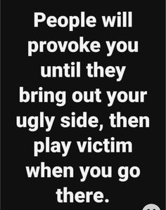 people will provoke you until they bring out your ugly side, then play victim when you go there