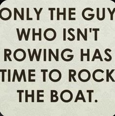 a sign that says, only the guy who isn't rowing has time to rock the boat