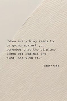 a quote that reads, when everything seems to be going against you, remember that the airplane takes off against the wind, not with it