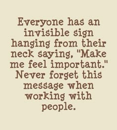 a quote that says everyone has an invisible sign hanging from their neck saying make me feel important