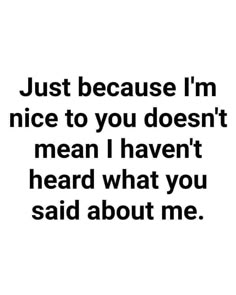 a quote that says, just because i'm nice to you doesn't mean i haven't heard what you said about me