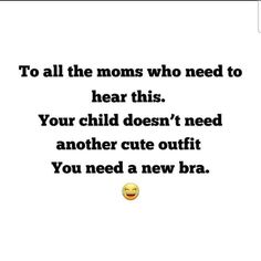 a quote with the words to all the moms who need to hear this your child doesn't need another cute outfit you need a new bra