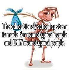 the educational / school system is made for neuro typical people and only neurological people