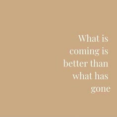 a brown background with the words, what is coming is better than what has gone