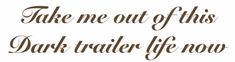 the words take me out of this dark trailer life now are written in brown ink