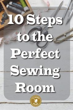 sewing supplies with the words 10 steps to the perfect sewing room on top of it