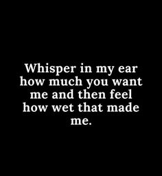 a black and white photo with the words whisper in my ear how much you want me and then feel how wet that made me