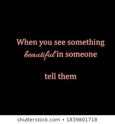 a black background with the words, when you see something beautiful in someone tell them