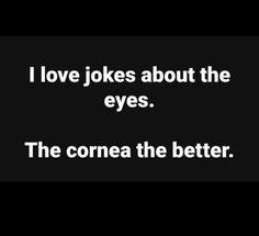 a black and white photo with the words i love jokes about the eyes, the cornea the better