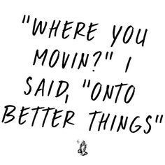 a black and white drawing with the words where you movin? i said,'onto better things '