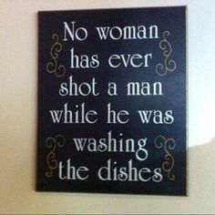 a sign that says no woman has ever shot a man while he was washing the dishes