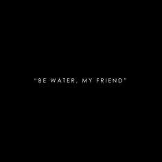 the words be water, my friend are written in white on a dark black background