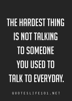 the hardest thing is not talking to someone you used to talk to everyday