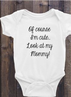 a white baby bodysuit with the words, off course i'm cute i look at my mommy