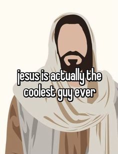 jesus is actually the coolest guy i've ever had to have in his life