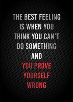 the best feeling is when you think you can't do something and you prove yourself wrong