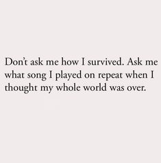 the words don't ask me how i survived ask me what song i played on repeat when i thought my whole world was over