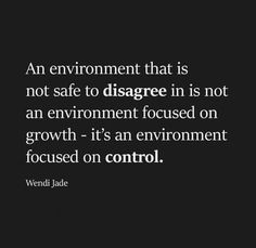 an environment that is not safe to diagree in is not an environment focused on growth - it's an environment focused on control