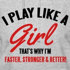 i play like a girl that's why i'm faster, stronger and better